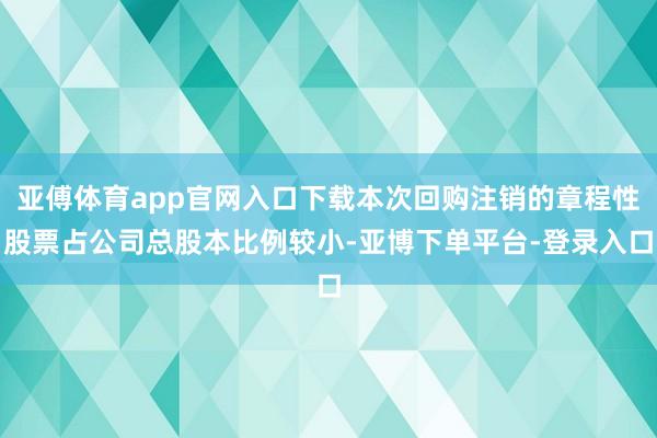 亚傅体育app官网入口下载本次回购注销的章程性股票占公司总股本比例较小-亚博下单平台-登录入口