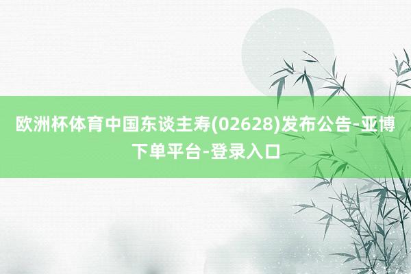 欧洲杯体育中国东谈主寿(02628)发布公告-亚博下单平台-登录入口