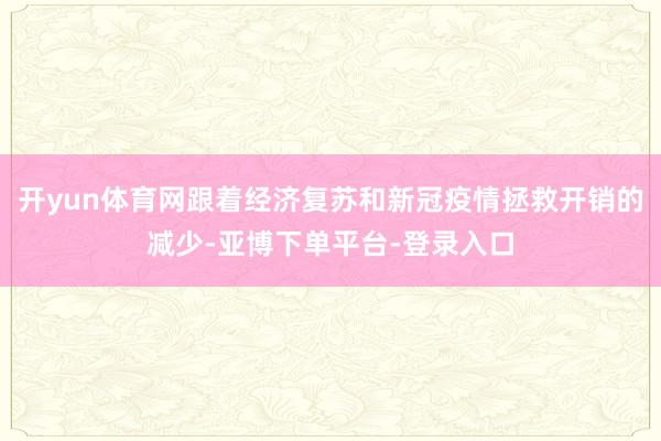 开yun体育网跟着经济复苏和新冠疫情拯救开销的减少-亚博下单平台-登录入口