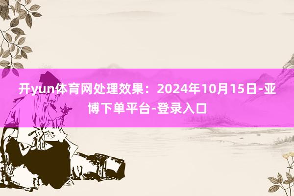 开yun体育网处理效果：2024年10月15日-亚博下单平台-登录入口