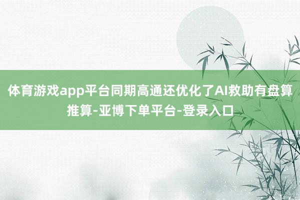 体育游戏app平台同期高通还优化了AI救助有盘算推算-亚博下单平台-登录入口