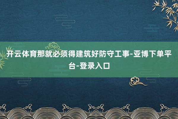 开云体育那就必须得建筑好防守工事-亚博下单平台-登录入口