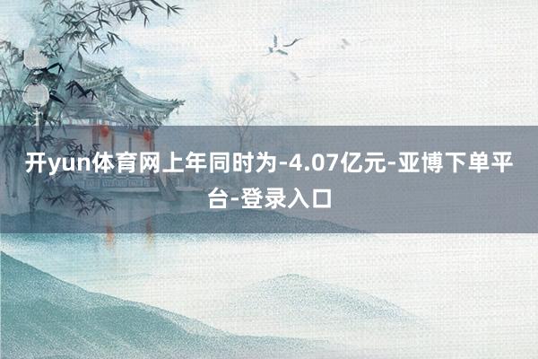 开yun体育网上年同时为-4.07亿元-亚博下单平台-登录入口