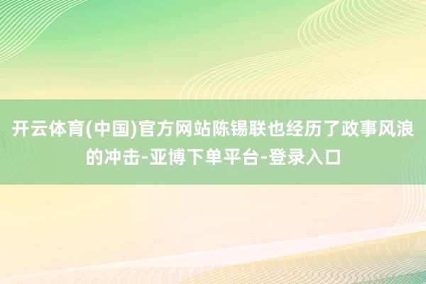 开云体育(中国)官方网站陈锡联也经历了政事风浪的冲击-亚博下单平台-登录入口