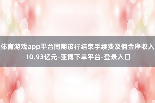 体育游戏app平台同期该行结束手续费及佣金净收入10.93亿元-亚博下单平台-登录入口