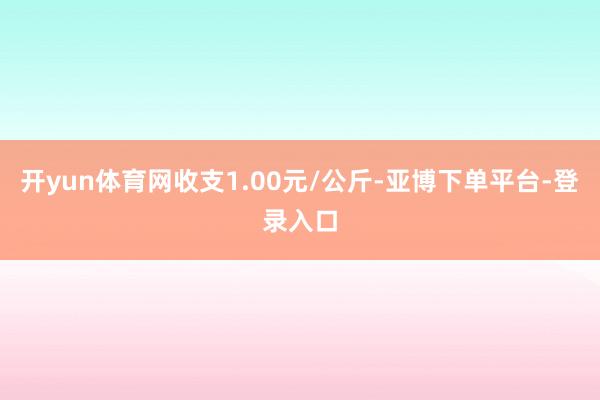 开yun体育网收支1.00元/公斤-亚博下单平台-登录入口