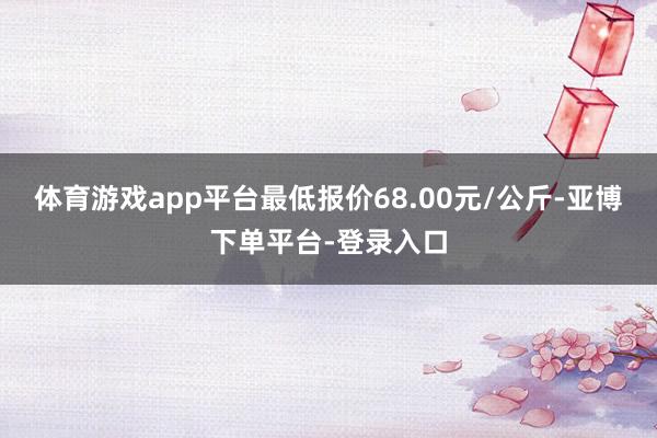 体育游戏app平台最低报价68.00元/公斤-亚博下单平台-登录入口