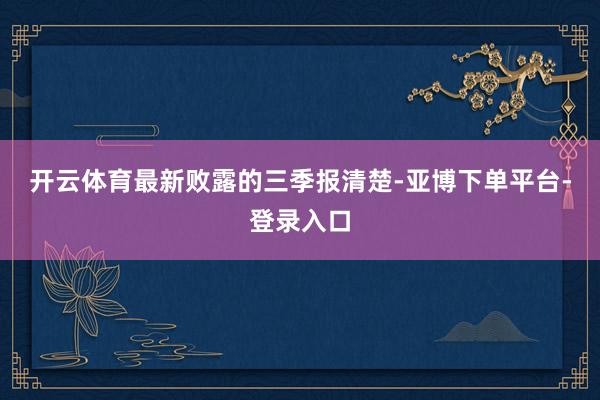 开云体育　　最新败露的三季报清楚-亚博下单平台-登录入口