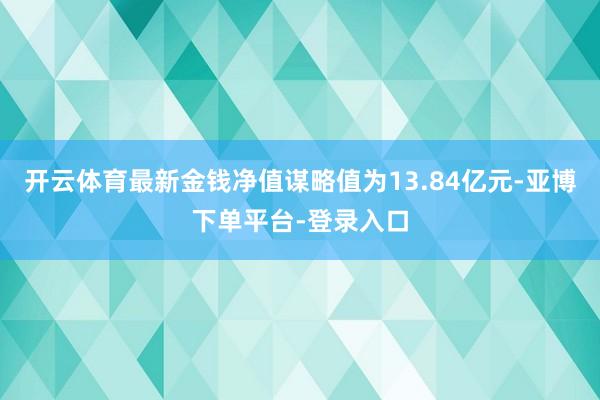 开云体育最新金钱净值谋略值为13.84亿元-亚博下单平台-登录入口