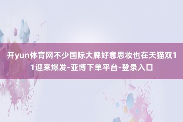 开yun体育网不少国际大牌好意思妆也在天猫双11迎来爆发-亚博下单平台-登录入口