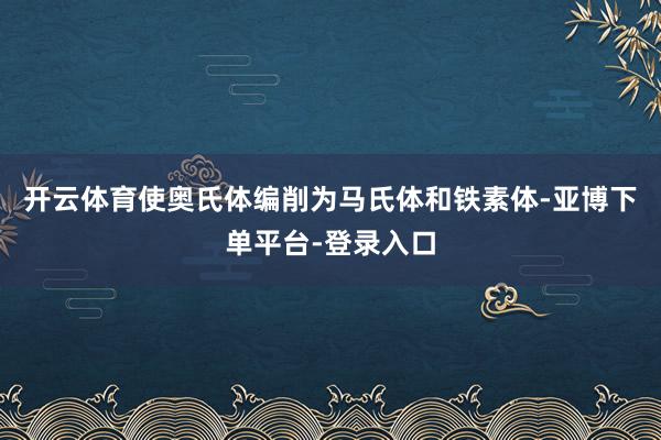 开云体育使奥氏体编削为马氏体和铁素体-亚博下单平台-登录入口