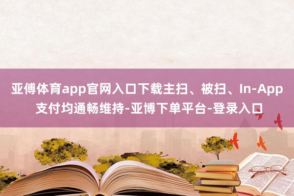 亚傅体育app官网入口下载主扫、被扫、In-App 支付均通畅维持-亚博下单平台-登录入口