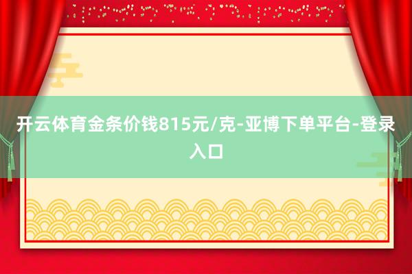 开云体育金条价钱815元/克-亚博下单平台-登录入口