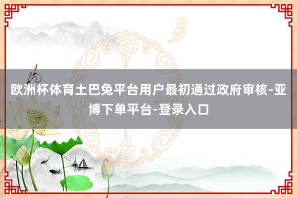 欧洲杯体育土巴兔平台用户最初通过政府审核-亚博下单平台-登录入口