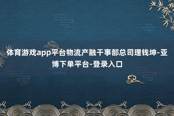 体育游戏app平台物流产融干事部总司理钱坤-亚博下单平台-登录入口