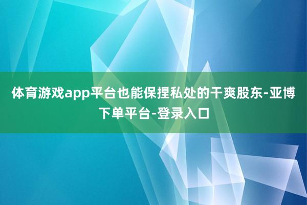 体育游戏app平台也能保捏私处的干爽股东-亚博下单平台-登录入口