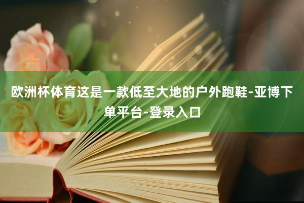 欧洲杯体育这是一款低至大地的户外跑鞋-亚博下单平台-登录入口