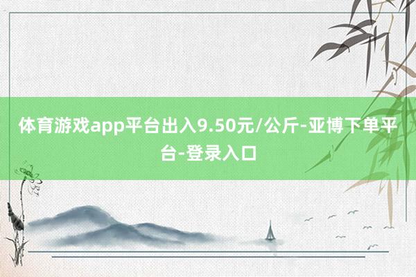 体育游戏app平台出入9.50元/公斤-亚博下单平台-登录入口