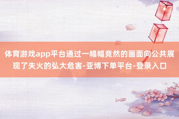 体育游戏app平台通过一幅幅竟然的画面向公共展现了失火的弘大危害-亚博下单平台-登录入口