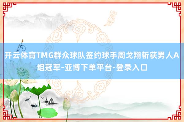 开云体育TMG群众球队签约球手周戈翔斩获男人A组冠军-亚博下单平台-登录入口