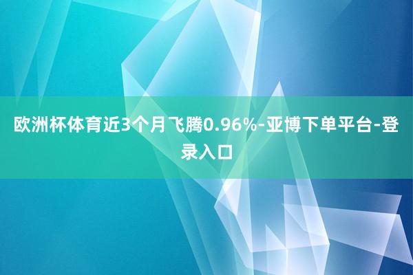 欧洲杯体育近3个月飞腾0.96%-亚博下单平台-登录入口