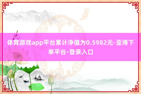 体育游戏app平台累计净值为0.5982元-亚博下单平台-登录入口