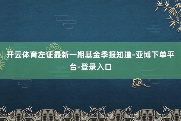 开云体育左证最新一期基金季报知道-亚博下单平台-登录入口