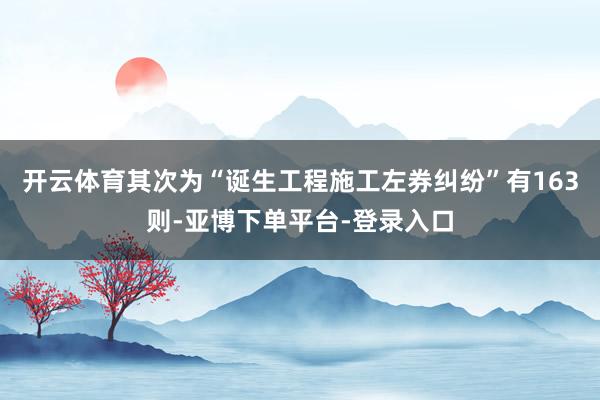 开云体育其次为“诞生工程施工左券纠纷”有163则-亚博下单平台-登录入口