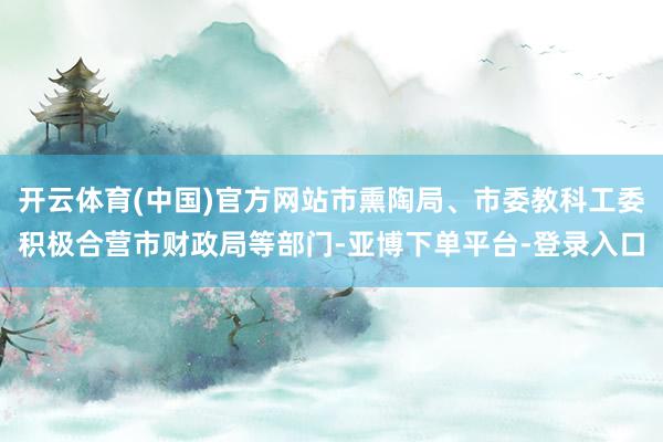 开云体育(中国)官方网站市熏陶局、市委教科工委积极合营市财政局等部门-亚博下单平台-登录入口