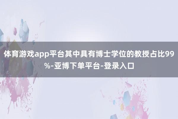 体育游戏app平台其中具有博士学位的教授占比99%-亚博下单平台-登录入口