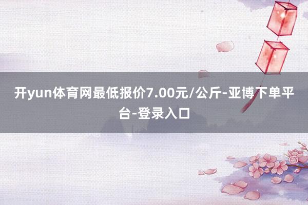 开yun体育网最低报价7.00元/公斤-亚博下单平台-登录入口