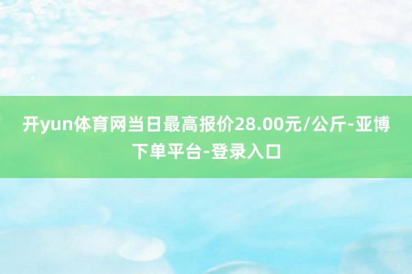 开yun体育网当日最高报价28.00元/公斤-亚博下单平台-登录入口