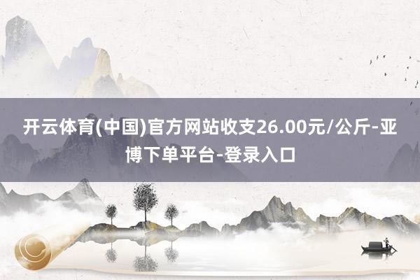 开云体育(中国)官方网站收支26.00元/公斤-亚博下单平台-登录入口