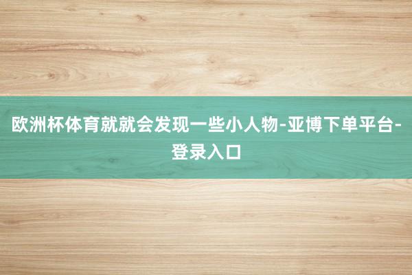 欧洲杯体育就就会发现一些小人物-亚博下单平台-登录入口