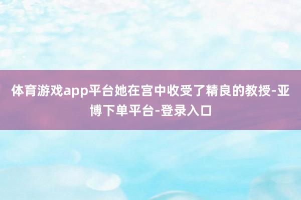 体育游戏app平台她在宫中收受了精良的教授-亚博下单平台-登录入口