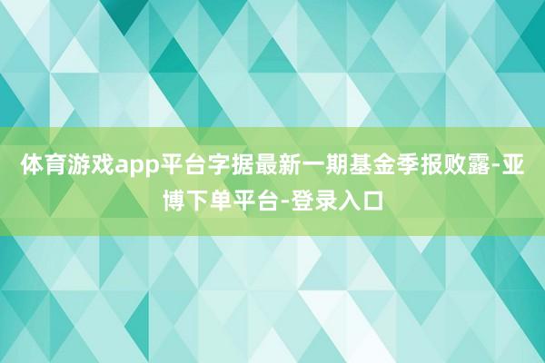 体育游戏app平台字据最新一期基金季报败露-亚博下单平台-登录入口