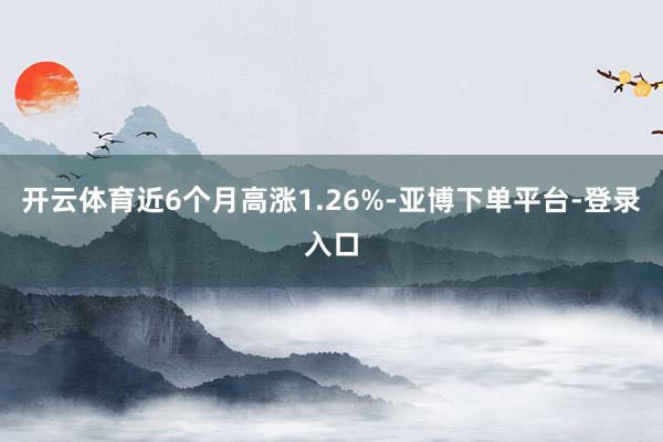 开云体育近6个月高涨1.26%-亚博下单平台-登录入口