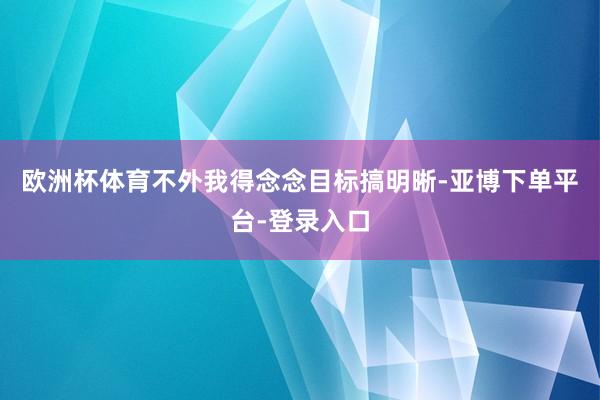 欧洲杯体育不外我得念念目标搞明晰-亚博下单平台-登录入口