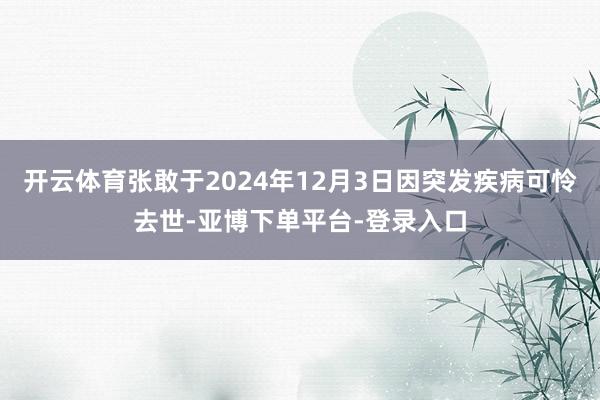 开云体育张敢于2024年12月3日因突发疾病可怜去世-亚博下单平台-登录入口