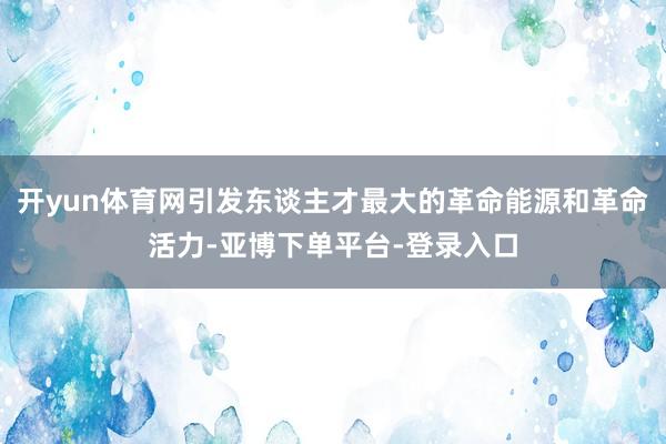 开yun体育网引发东谈主才最大的革命能源和革命活力-亚博下单平台-登录入口