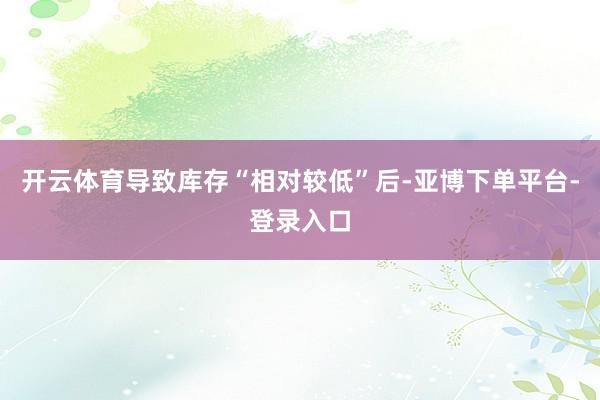 开云体育导致库存“相对较低”后-亚博下单平台-登录入口