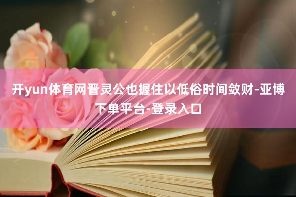 开yun体育网晋灵公也握住以低俗时间敛财-亚博下单平台-登录入口