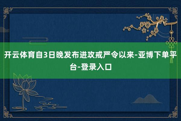 开云体育自3日晚发布进攻戒严令以来-亚博下单平台-登录入口