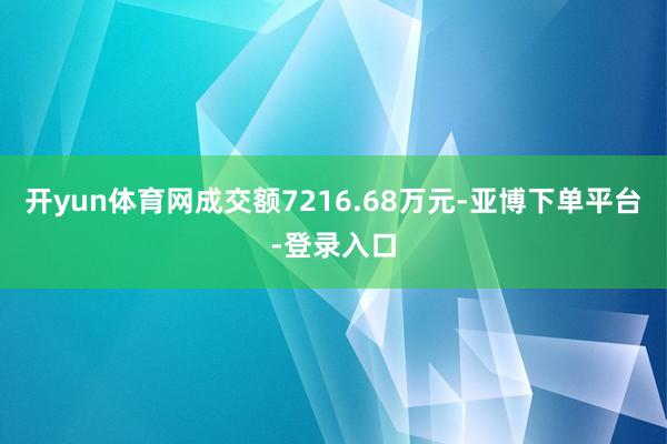 开yun体育网成交额7216.68万元-亚博下单平台-登录入口