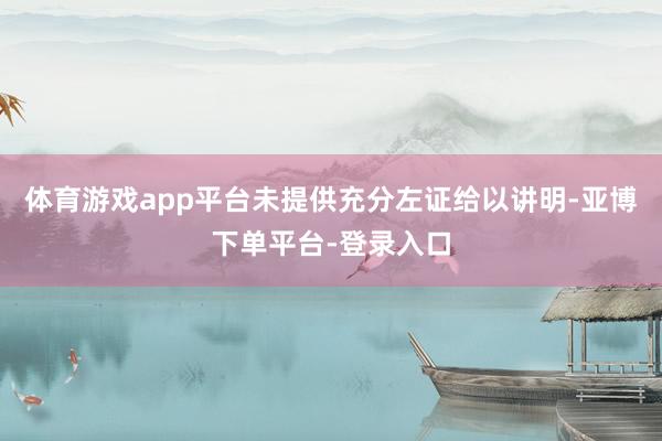 体育游戏app平台未提供充分左证给以讲明-亚博下单平台-登录入口