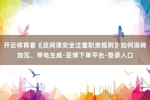 开云体育看《反间谍安全注重职责规则》如何添砖加瓦、带电生威-亚博下单平台-登录入口