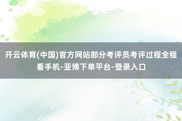 开云体育(中国)官方网站部分考评员考评过程全程看手机-亚博下单平台-登录入口