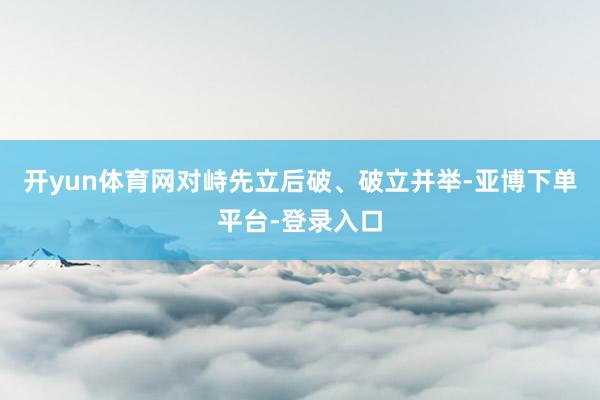 开yun体育网对峙先立后破、破立并举-亚博下单平台-登录入口