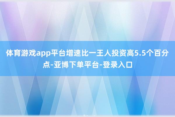 体育游戏app平台增速比一王人投资高5.5个百分点-亚博下单平台-登录入口