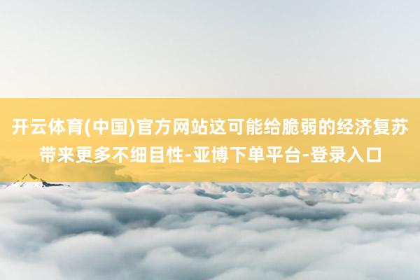 开云体育(中国)官方网站这可能给脆弱的经济复苏带来更多不细目性-亚博下单平台-登录入口